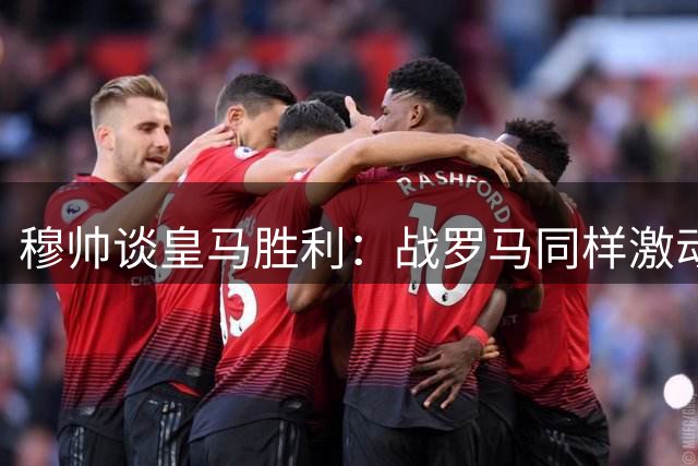 穆帅谈皇马胜利：战罗马同样激动 老佛爷看中逆境能力
